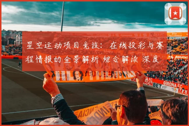 星空运动项目竞技：在线投彩与赛程情报的全景解析 综合解读 深度解析