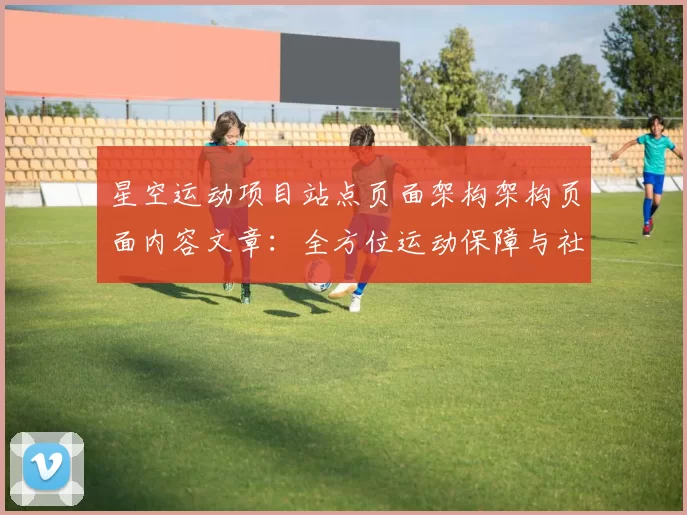 星空运动项目站点页面架构架构页面内容文章：全方位运动保障与社会责任的践行者 详细数据分析