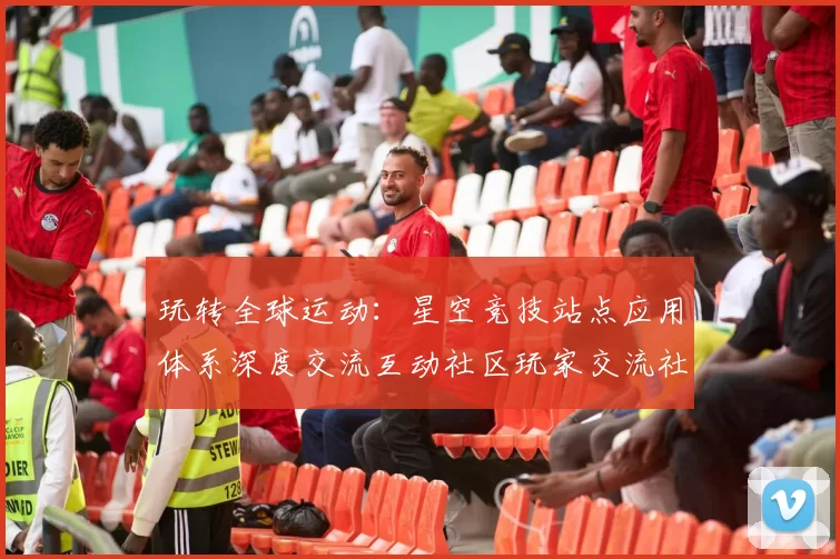 玩转全球运动：星空竞技站点应用体系深度交流互动社区玩家交流社区实时实时互动进行执行互动体验执行体验使用娱乐体验