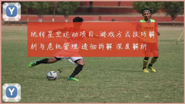玩转星空运动项目_游戏方式技巧解析与危机管理 透彻拆解 深度解析