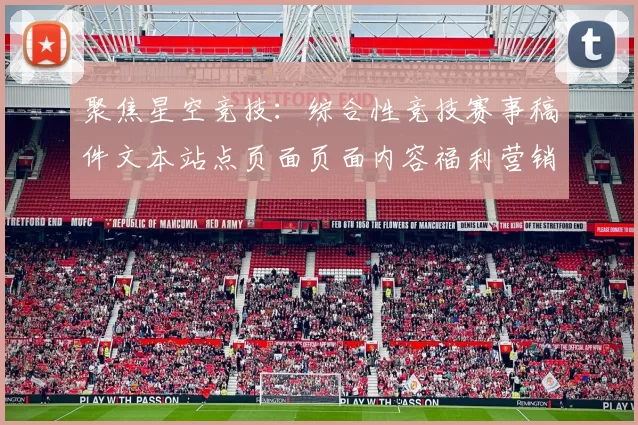 聚焦星空竞技：综合性竞技赛事稿件文本站点页面页面内容福利营销活动竞技资讯文本网页消息站点页面文本内容产业的创新与发展