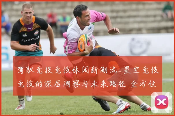 驾驭竞技竞技休闲新潮流_星空竞技竞技的深层洞察与未来路径 全方位解读 详细分析