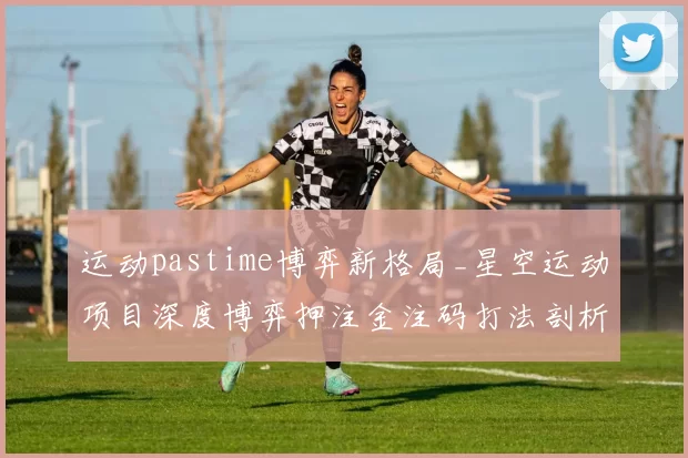 运动pastime博弈新格局_星空运动项目深度博弈押注金注码打法剖析 深入趋势分析分析