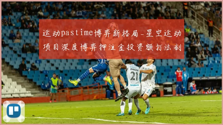 运动pastime博弈新格局_星空运动项目深度博弈押注金投资额打法剖析 深入趋势数据处理解读