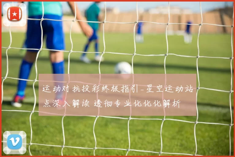 运动对抗投彩终极指引_星空运动站点深入解读 透彻专业化化化解析