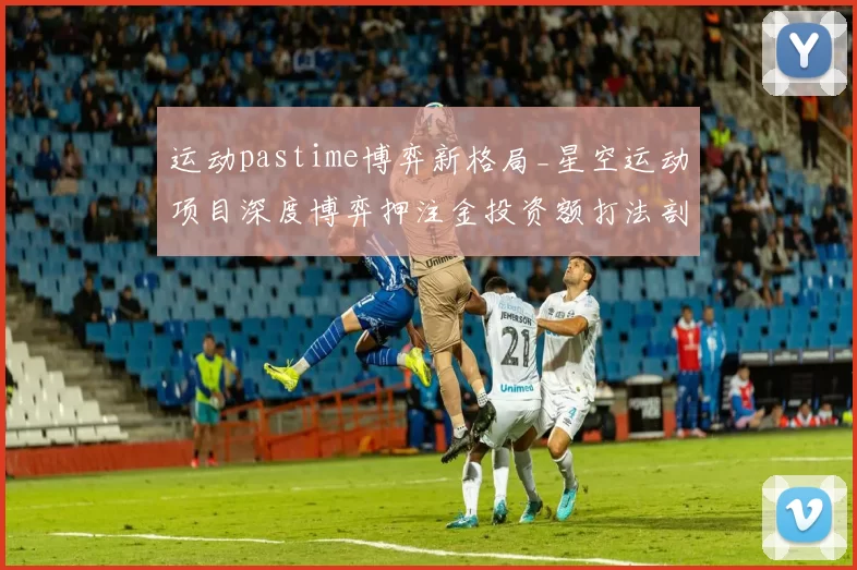 运动pastime博弈新格局_星空运动项目深度博弈押注金投资额打法剖析 深入动向数据处理解读