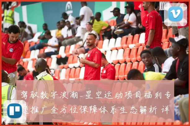 驾驭数字浪潮_星空运动项目福利专题推广全方位保障体系生态解析 详细走势统计拆解