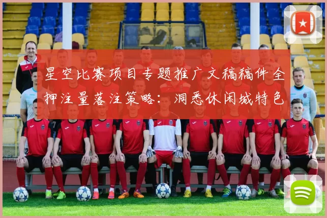 星空比赛项目专题推广文稿稿件全押注量落注策略：洞悉休闲城特色、隐患与明智访问模式体系