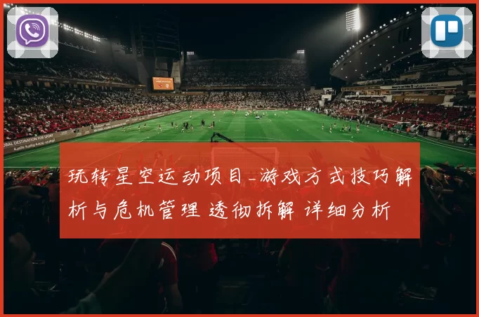 玩转星空运动项目_游戏方式技巧解析与危机管理 透彻拆解 详细分析报告