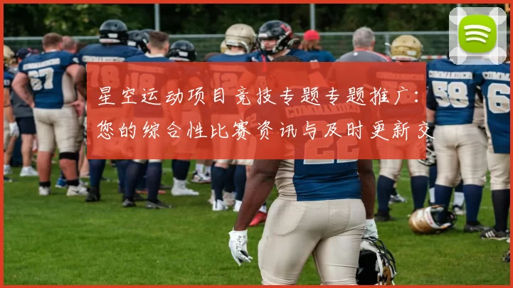 星空运动项目竞技专题专题推广：您的综合性比赛资讯与及时更新交流会员用户互动玩家即时更新会员论坛互动交流交流互动社区