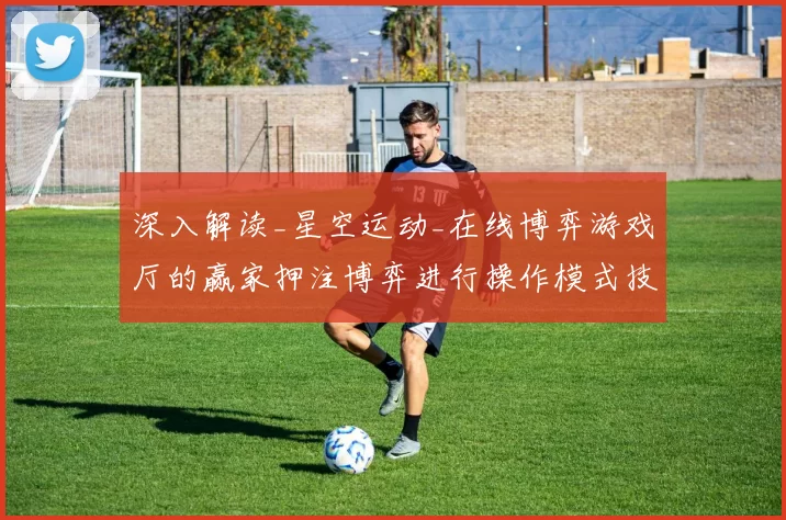 深入解读_星空运动_在线博弈游戏厅的赢家押注博弈进行操作模式技巧与不确定性避免