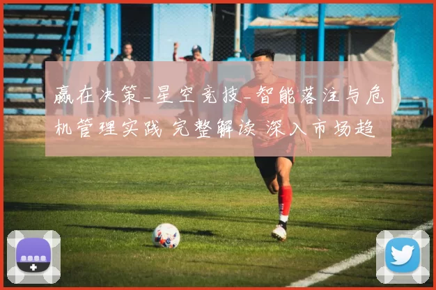 赢在决策_星空竞技_智能落注与危机管理实践 完整解读 深入市场趋势拆解