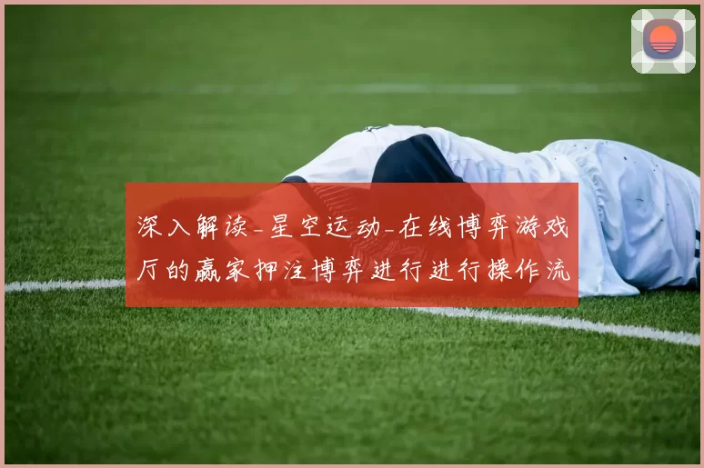 深入解读_星空运动_在线博弈游戏厅的赢家押注博弈进行进行操作流程模式技巧与不确定性避免