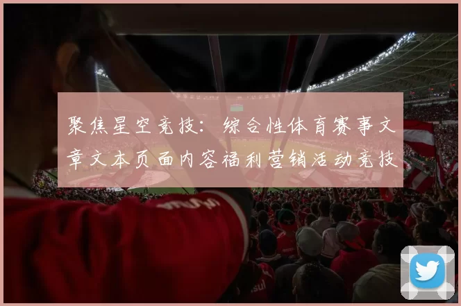 聚焦星空竞技：综合性体育赛事文章文本页面内容福利营销活动竞技资讯文本网页消息站点页面文本内容产业的创新与发展