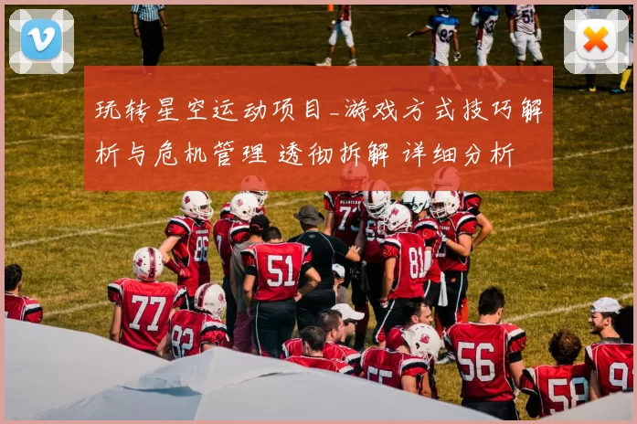 玩转星空运动项目_游戏方式技巧解析与危机管理 透彻拆解 详细分析