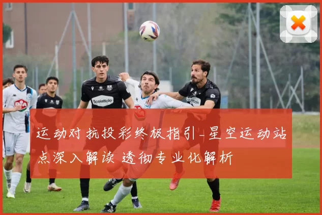 运动对抗投彩终极指引_星空运动站点深入解读 透彻专业化解析