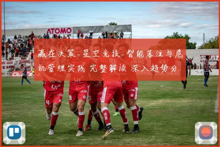 赢在决策_星空竞技_智能落注与危机管理实践 完整解读 深入趋势分析