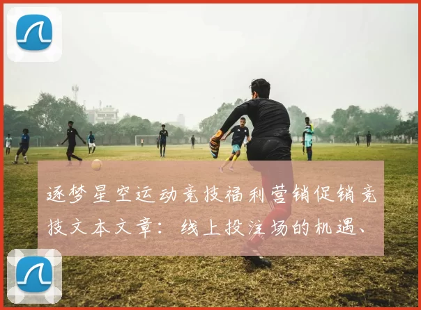 逐梦星空运动竞技福利营销促销竞技文本文章：线上投注场的机遇、博弈博弈娱乐方式技巧与挑战深入解读