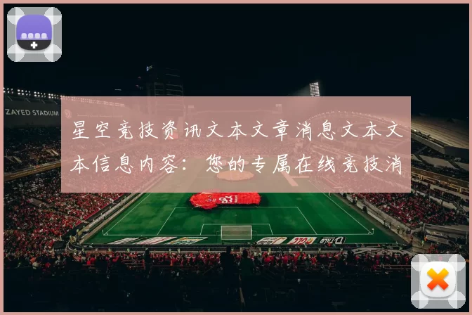 星空竞技资讯文本文章消息文本文本信息内容：您的专属在线竞技消遣门户