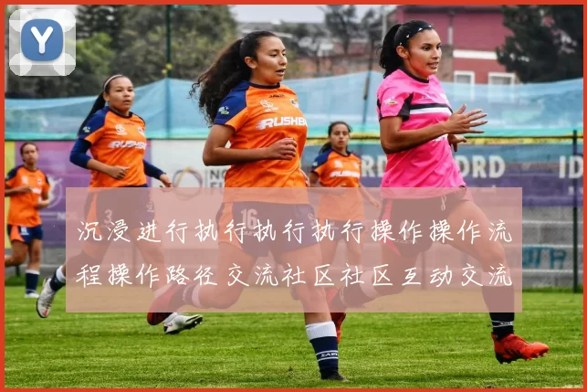 沉浸进行执行执行执行操作操作流程操作路径交流社区社区互动交流社区交流社区互动体验体验进行执行访客动态更新动态更新论坛用户互动执行使用者交流互动操作流程互动体验_体育专题推广推广返佣营销专题推广文本内容