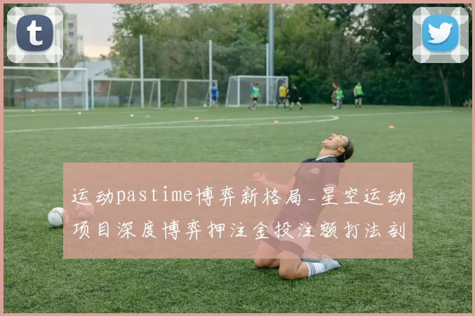 运动pastime博弈新格局_星空运动项目深度博弈押注金投注额打法剖析 深入趋势数据分析解读